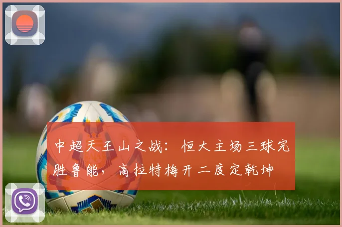 中超天王山之战：恒大主场三球完胜鲁能，高拉特梅开二度定乾坤