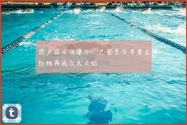 图卢兹主场爆冷，巴黎圣日耳曼后防线再成众矢之的