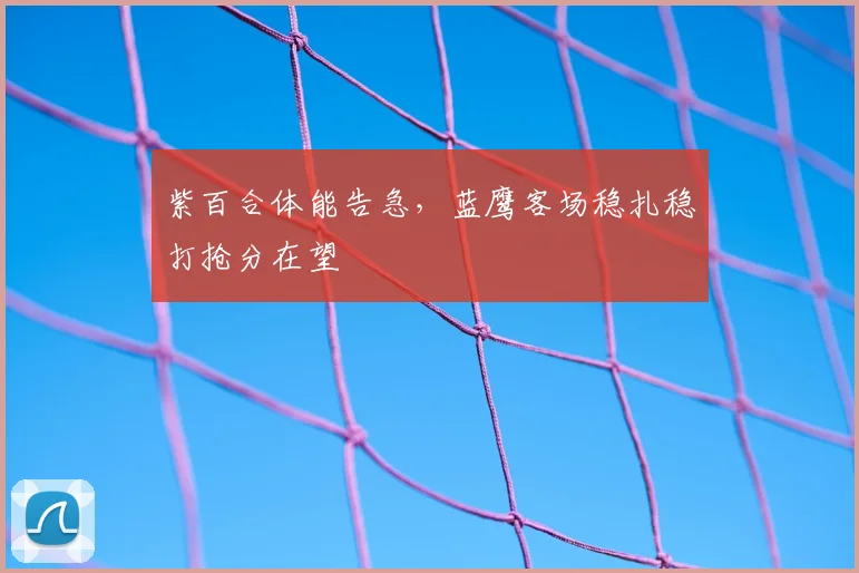 紫百合体能告急，蓝鹰客场稳扎稳打抢分在望
