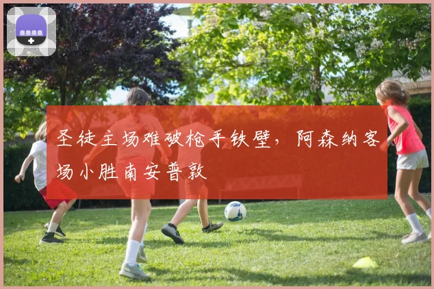 圣徒主场难破枪手铁壁，阿森纳客场小胜南安普敦