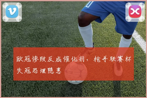 欧冠惨败反成催化剂,枪手联赛杯失冠恐埋隐患