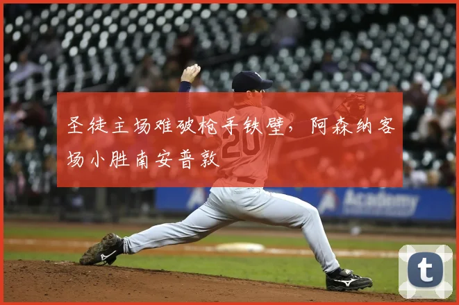 圣徒主场难破枪手铁壁，阿森纳客场小胜南安普敦