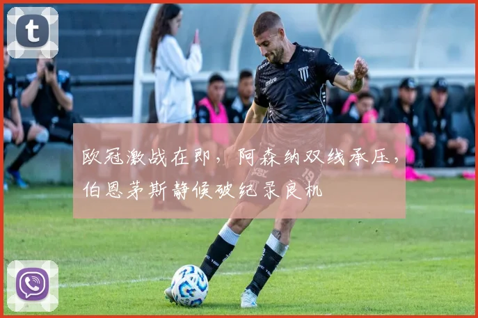 欧冠激战在即,阿森纳双线承压,伯恩茅斯静候破纪录良机