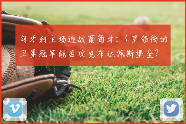 匈牙利主场迎战葡萄牙:C罗领衔的卫冕冠军能否攻克布达佩斯堡垒?