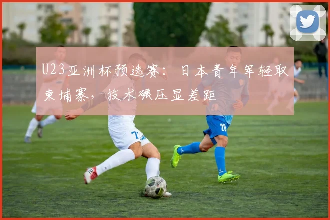 U23亚洲杯预选赛：日本青年军轻取柬埔寨，技术碾压显差距