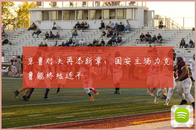 京鲁对决再添新章，国安主场力克鲁能终结连平