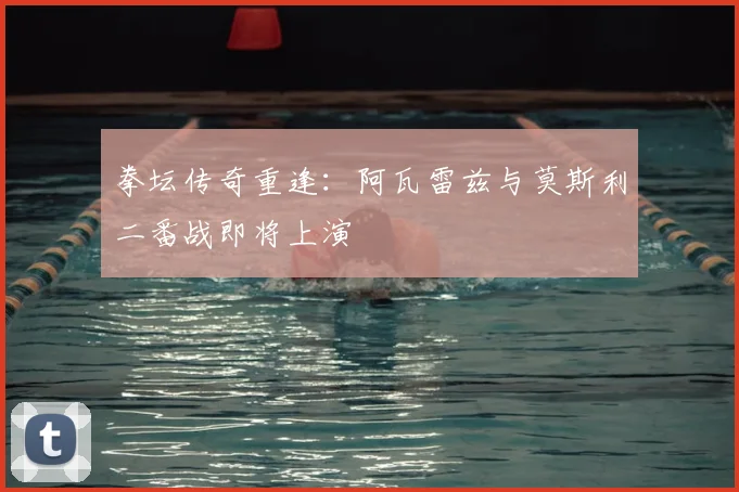 拳坛传奇重逢:阿瓦雷兹与莫斯利二番战即将上演