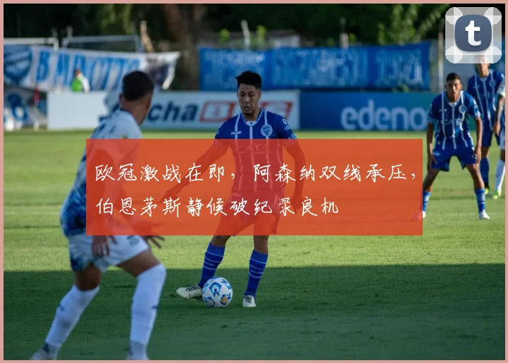 欧冠激战在即，阿森纳双线承压，伯恩茅斯静候破纪录良机
