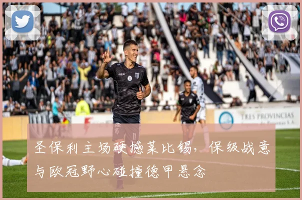 圣保利主场硬撼莱比锡，保级战意与欧冠野心碰撞德甲悬念