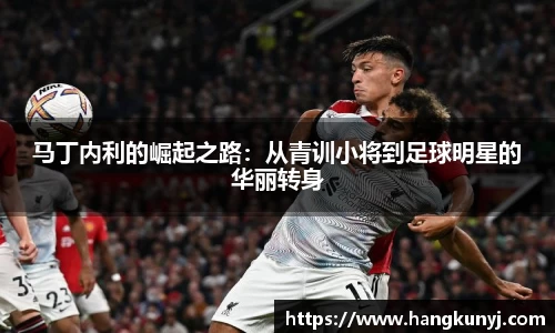 马丁内利的崛起之路：从青训小将到足球明星的华丽转身