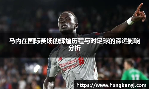 马内在国际赛场的辉煌历程与对足球的深远影响分析